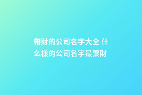 帶財的公司名字大全 什么樣的公司名字最聚財-第1張-公司起名-玄機派